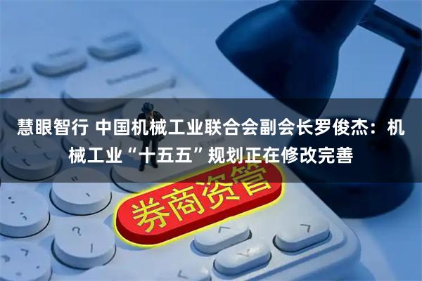慧眼智行 中国机械工业联合会副会长罗俊杰：机械工业“十五五”规划正在修改完善
