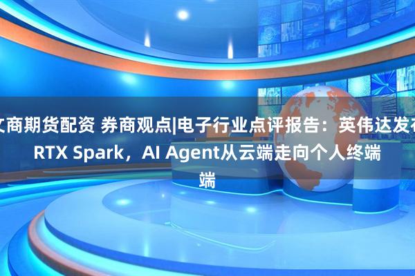 文商期货配资 券商观点|电子行业点评报告：英伟达发布RTX Spark，AI Agent从云端走向个人终端