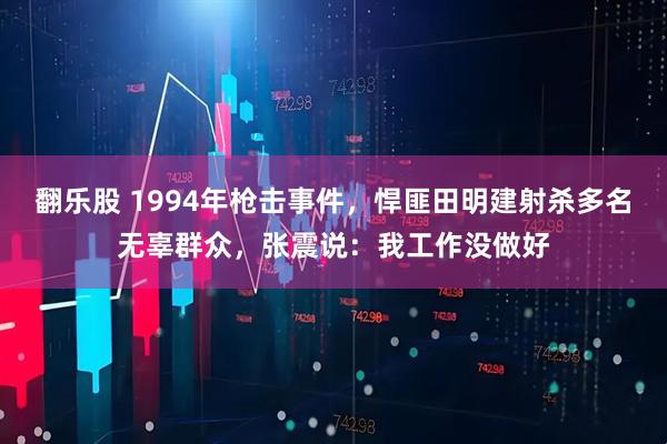 翻乐股 1994年枪击事件，悍匪田明建射杀多名无辜群众，张震说：我工作没做好