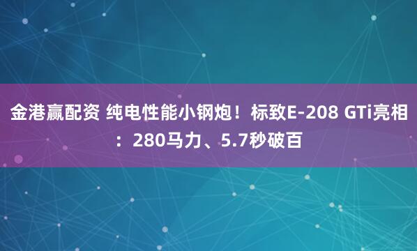 金港赢配资 纯电性能小钢炮！标致E-208 GTi亮相：280马力、5.7秒破百