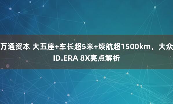 万通资本 大五座+车长超5米+续航超1500km，大众ID.ERA 8X亮点解析