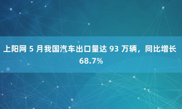 上阳网 5 月我国汽车出口量达 93 万辆，同比增长 68.7%