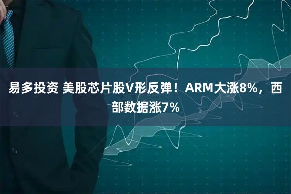 易多投资 美股芯片股V形反弹！ARM大涨8%，西部数据涨7%