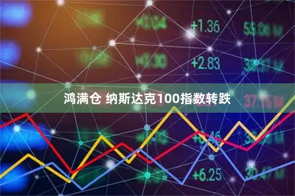 鸿满仓 纳斯达克100指数转跌