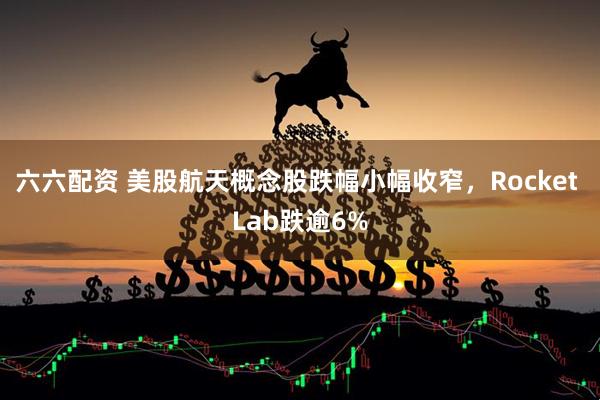 六六配资 美股航天概念股跌幅小幅收窄，Rocket Lab跌逾6%