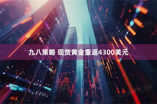 九八策略 现货黄金重返4300美元