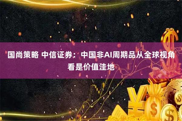 国尚策略 中信证券：中国非AI周期品从全球视角看是价值洼地