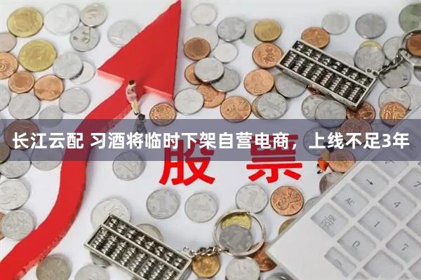 长江云配 习酒将临时下架自营电商，上线不足3年