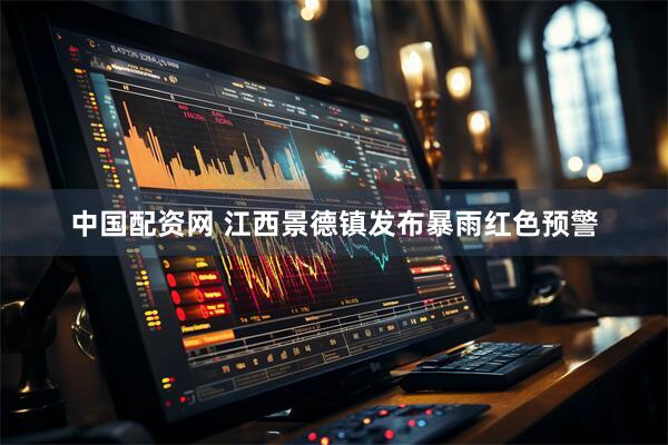 中国配资网 江西景德镇发布暴雨红色预警