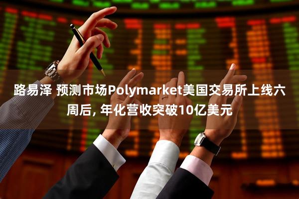 路易泽 预测市场Polymarket美国交易所上线六周后, 年化营收突破10亿美元