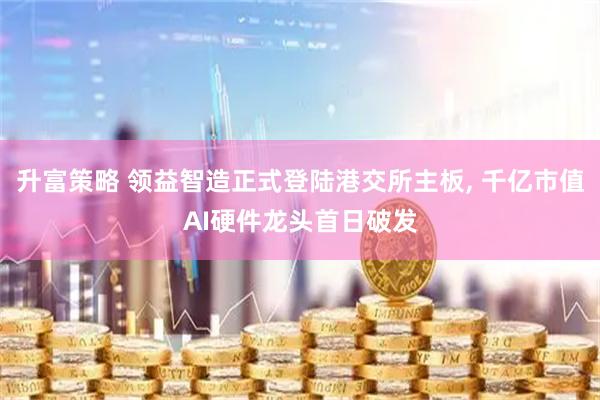 升富策略 领益智造正式登陆港交所主板, 千亿市值AI硬件龙头首日破发