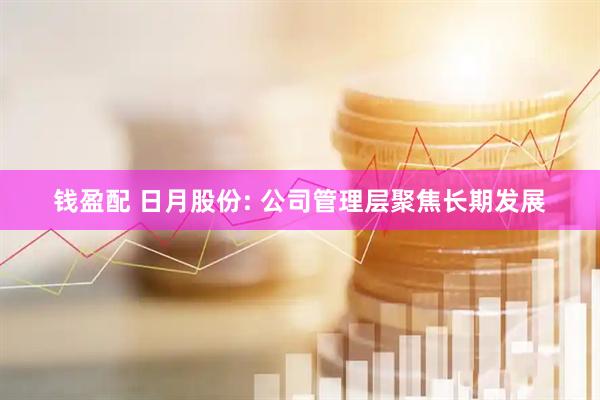 钱盈配 日月股份: 公司管理层聚焦长期发展