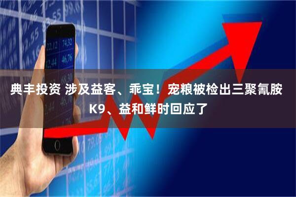 典丰投资 涉及益客、乖宝！宠粮被检出三聚氰胺 K9、益和鲜时回应了