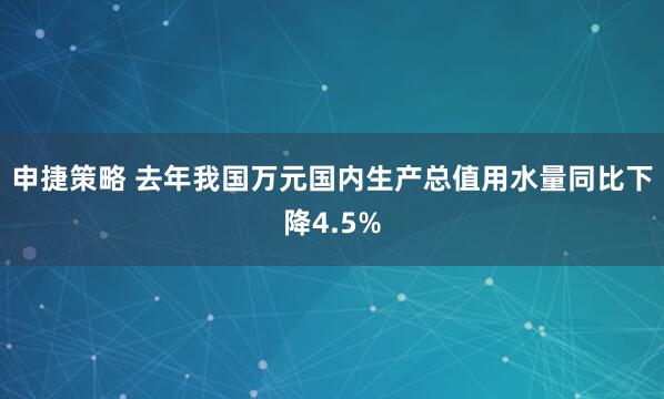 申捷策略 去年我国万元国内生产总值用水量同比下降4.5%