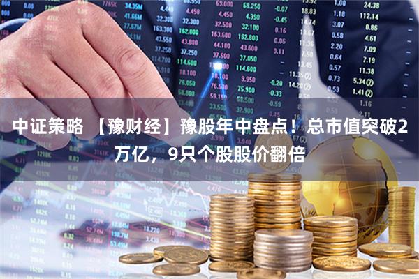 中证策略 【豫财经】豫股年中盘点！总市值突破2万亿，9只个股股价翻倍