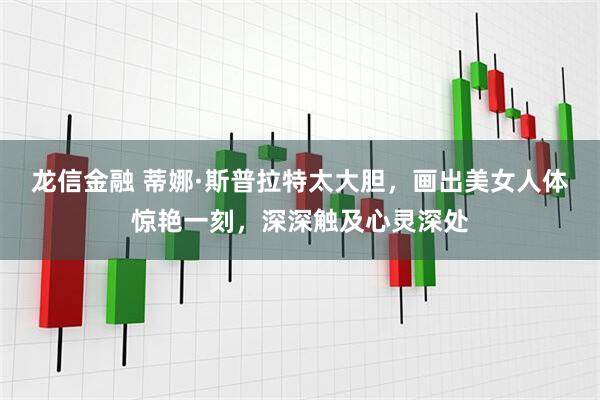 龙信金融 蒂娜·斯普拉特太大胆，画出美女人体惊艳一刻，深深触及心灵深处