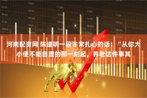 河南配资网 陈道明一段非常扎心的话：“从你大小便不能自理的那一刻起，养老这件事其