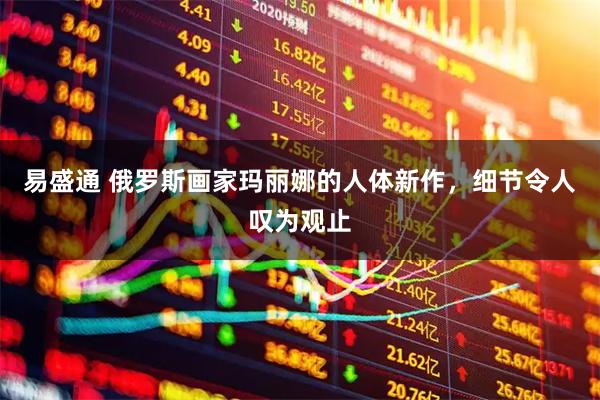 易盛通 俄罗斯画家玛丽娜的人体新作，细节令人叹为观止