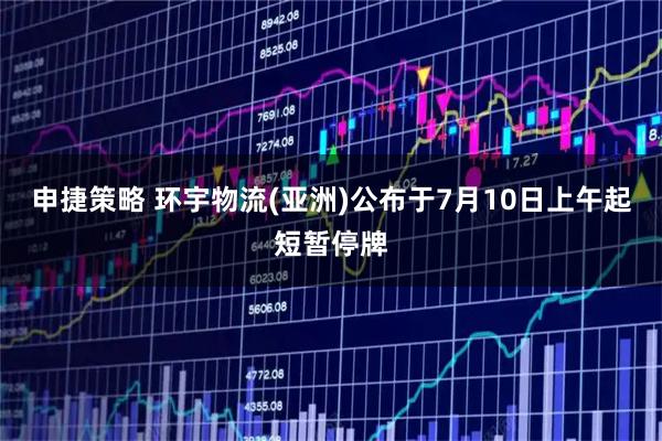 申捷策略 环宇物流(亚洲)公布于7月10日上午起短暂停牌