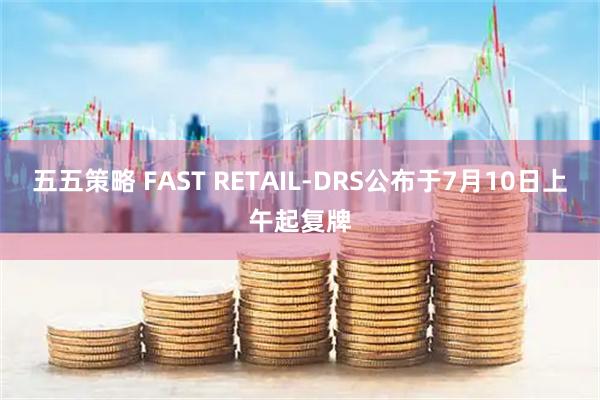 五五策略 FAST RETAIL-DRS公布于7月10日上午起复牌