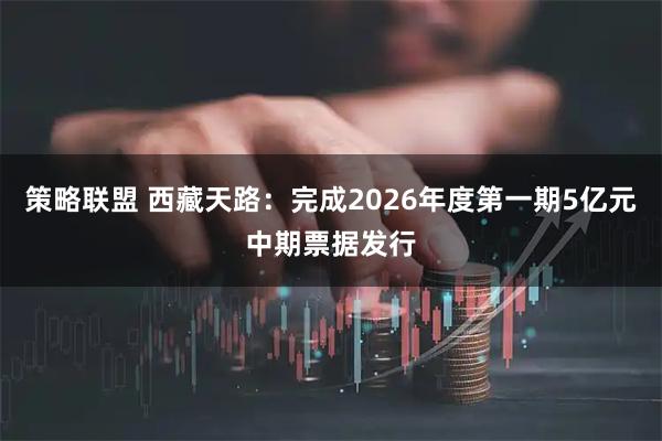 策略联盟 西藏天路：完成2026年度第一期5亿元中期票据发行