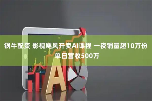 锅牛配资 影视飓风开卖AI课程 一夜销量超10万份 单日营收500万