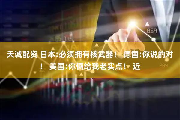 天诚配资 日本:必须拥有核武器！ 德国:你说的对！ 美国:你俩给我老实点！ 近