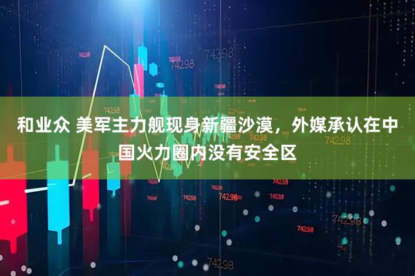 和业众 美军主力舰现身新疆沙漠，外媒承认在中国火力圈内没有安全区