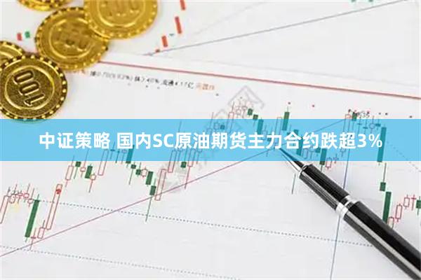 中证策略 国内SC原油期货主力合约跌超3%