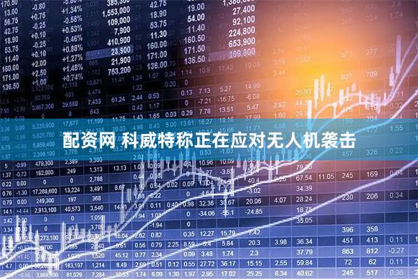 配资网 科威特称正在应对无人机袭击