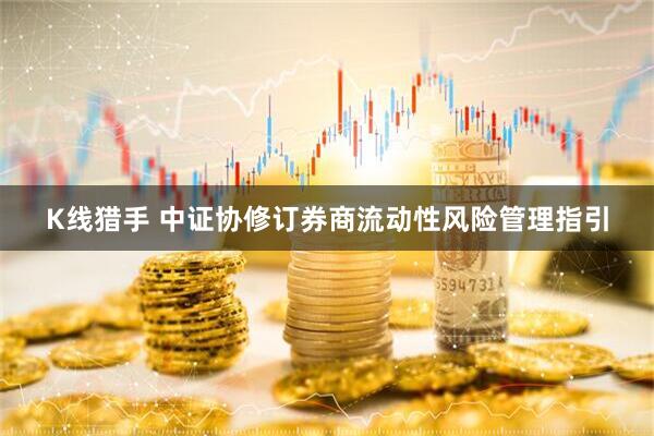 K线猎手 中证协修订券商流动性风险管理指引