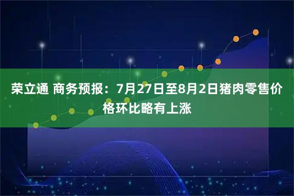 荣立通 商务预报：7月27日至8月2日猪肉零售价格环比略有上涨