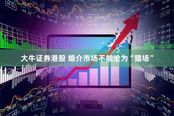 大牛证券港股 婚介市场不能沦为“猎场”