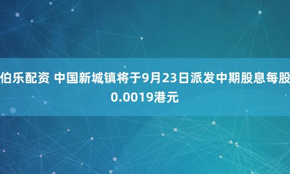 伯乐配资 中国新城镇将于9月23日派发中期股息每股0.0019港元