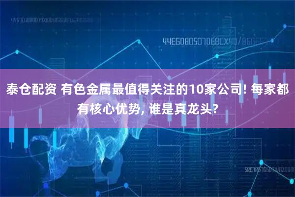泰仓配资 有色金属最值得关注的10家公司! 每家都有核心优势, 谁是真龙头?
