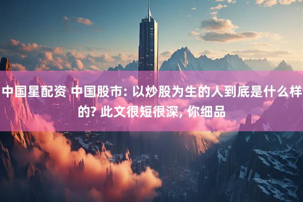 中国星配资 中国股市: 以炒股为生的人到底是什么样的? 此文很短很深, 你细品