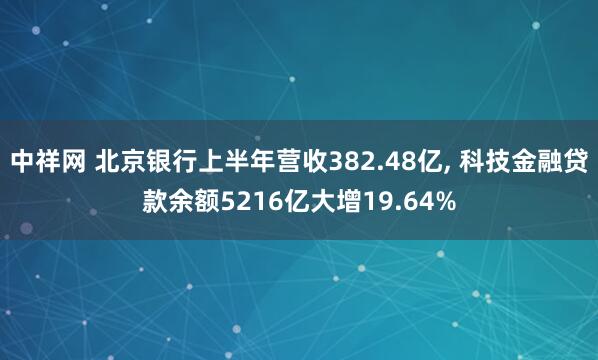 中祥网 北京银行上半年营收382.48亿, 科技金融贷款余额5216亿大增19.64%