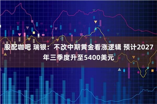 股配咖吧 瑞银：不改中期黄金看涨逻辑 预计2027年三季度升至5400美元