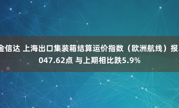 金信达 上海出口集装箱结算运价指数（欧洲航线）报3047.62点 与上期相比跌5.9%