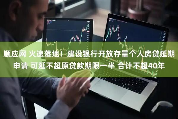顺应网 火速落地！建设银行开放存量个人房贷延期申请 可延不超原贷款期限一半 合计不超40年