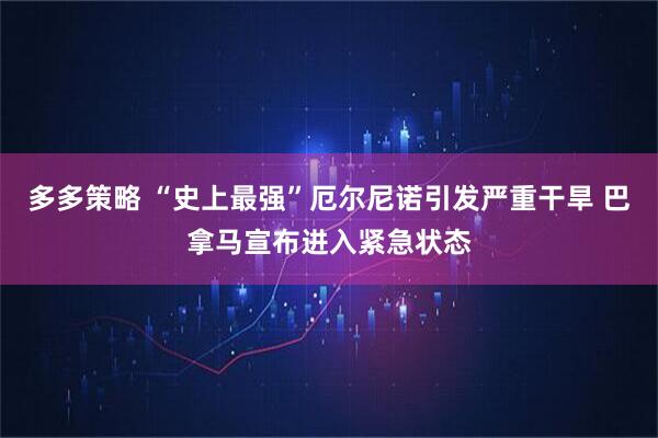 多多策略 “史上最强”厄尔尼诺引发严重干旱 巴拿马宣布进入紧急状态