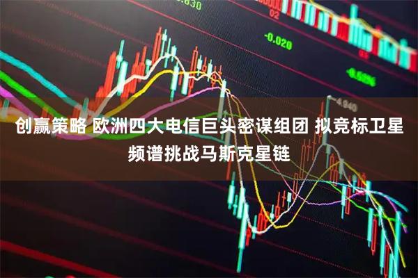 创赢策略 欧洲四大电信巨头密谋组团 拟竞标卫星频谱挑战马斯克星链